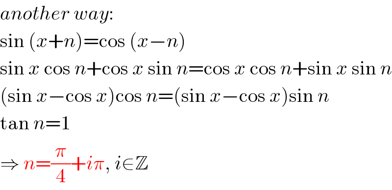another way:  sin (x+n)=cos (x−n)  sin x cos n+cos x sin n=cos x cos n+sin x sin n  (sin x−cos x)cos n=(sin x−cos x)sin n  tan n=1  ⇒ n=(π/4)+iπ, i∈Z  