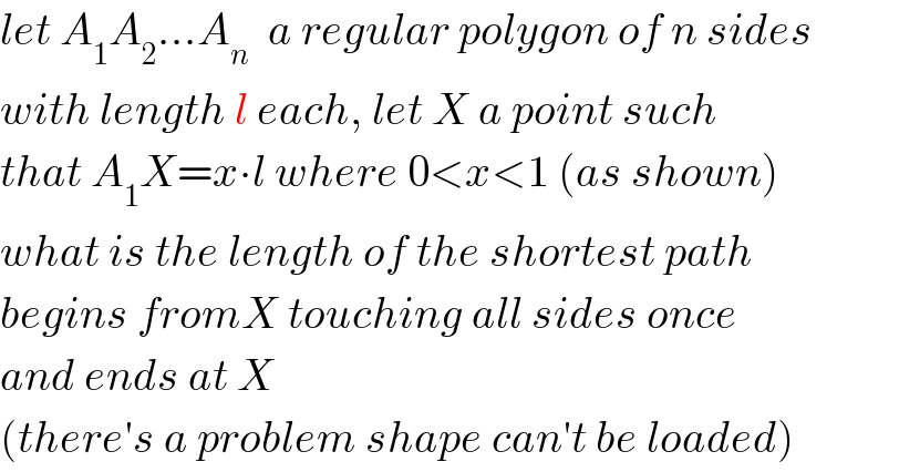 let A_1 A_2 ...A_n   a regular polygon of n sides  with length l each, let X a point such  that A_1 X=x∙l where 0<x<1 (as shown)  what is the length of the shortest path  begins fromX touching all sides once  and ends at X  (there′s a problem shape can′t be loaded)  