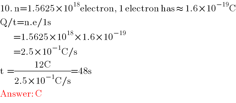 10. n=1.5625×10^(18) electron, 1 electron has ≈ 1.6×10^(−19) C  Q/t=n.e/1s           =1.5625×10^(18) ×1.6×10^(−19)            =2.5×10^(−1) C/s  t  =((12C)/(2.5×10^(−1) C/s))=48s   Answer: C  