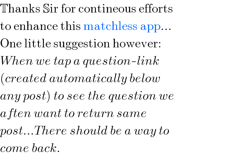 Thanks Sir for contineous efforts  to enhance this matchless app...  One little suggestion however:  When we tap a question-link  (created automatically below  any post) to see the question we  aften want to return same  post...There should be a way to  come back.  