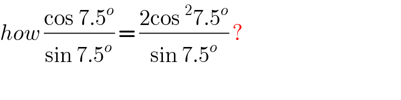how ((cos 7.5^o )/(sin 7.5^o )) = ((2cos ^2 7.5^o )/(sin 7.5^o )) ?  