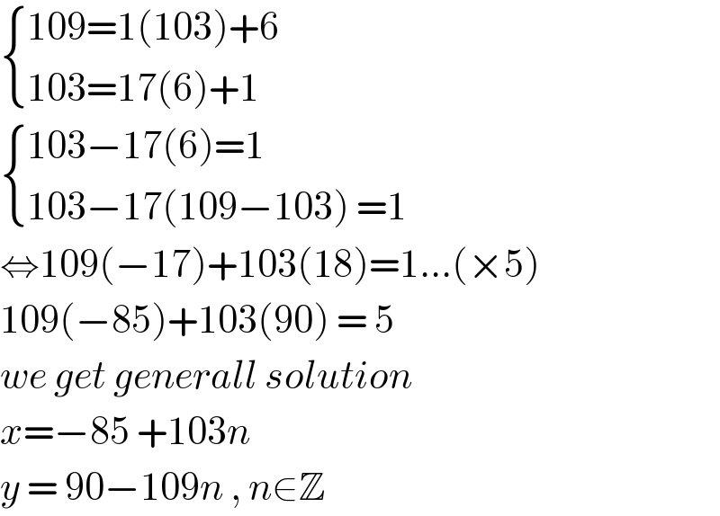  { ((109=1(103)+6)),((103=17(6)+1)) :}   { ((103−17(6)=1)),((103−17(109−103) =1)) :}  ⇔109(−17)+103(18)=1...(×5)  109(−85)+103(90) = 5  we get generall solution  x=−85 +103n  y = 90−109n , n∈Z  