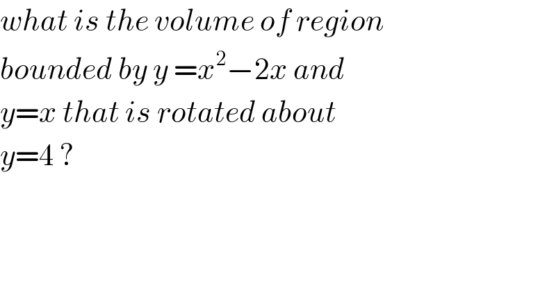 what is the volume of region  bounded by y =x^2 −2x and  y=x that is rotated about  y=4 ?  