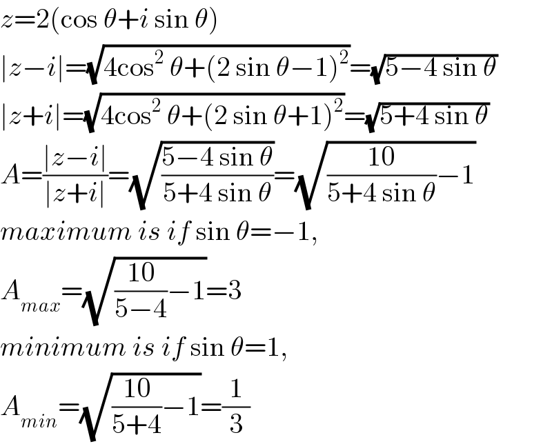 z=2(cos θ+i sin θ)  ∣z−i∣=(√(4cos^2  θ+(2 sin θ−1)^2 ))=(√(5−4 sin θ))  ∣z+i∣=(√(4cos^2  θ+(2 sin θ+1)^2 ))=(√(5+4 sin θ))  A=((∣z−i∣)/(∣z+i∣))=(√((5−4 sin θ)/(5+4 sin θ)))=(√(((10)/(5+4 sin θ))−1))  maximum is if sin θ=−1,  A_(max) =(√(((10)/(5−4))−1))=3  minimum is if sin θ=1,  A_(min) =(√(((10)/(5+4))−1))=(1/3)  