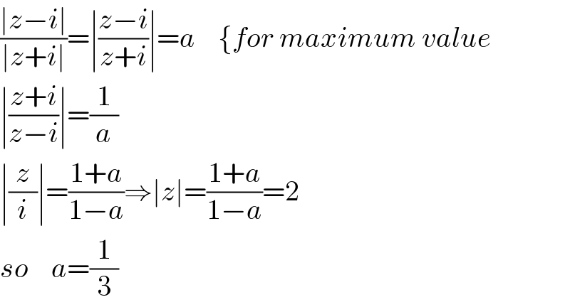 ((∣z−i∣)/(∣z+i∣))=∣((z−i)/(z+i))∣=a    {for maximum value  ∣((z+i)/(z−i))∣=(1/a)  ∣(z/i)∣=((1+a)/(1−a))⇒∣z∣=((1+a)/(1−a))=2  so    a=(1/3)  