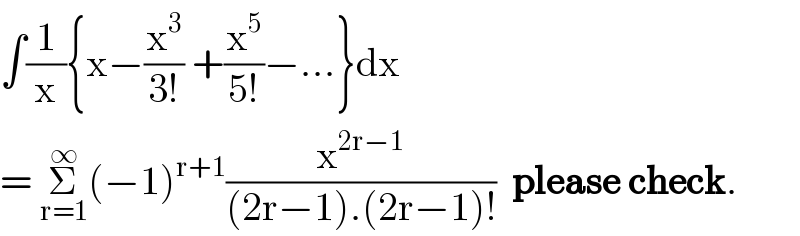 ∫(1/x){x−(x^3 /(3!)) +(x^5 /(5!))−...}dx  = Σ_(r=1) ^∞ (−1)^(r+1) (x^(2r−1) /((2r−1).(2r−1)!))  please check.  