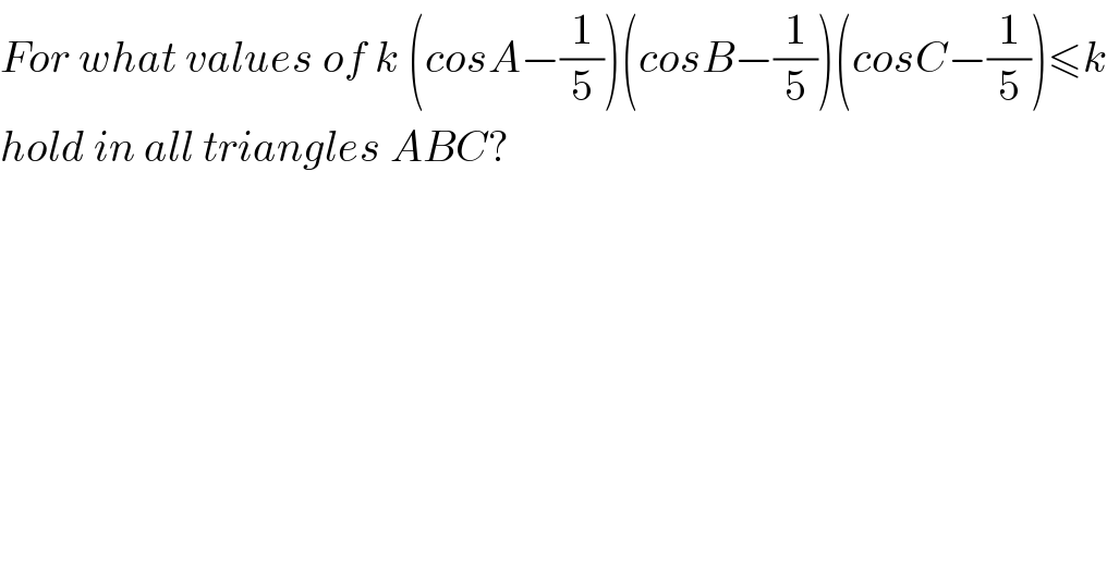 For what values of k (cosA−(1/5))(cosB−(1/5))(cosC−(1/5))≤k  hold in all triangles ABC?  
