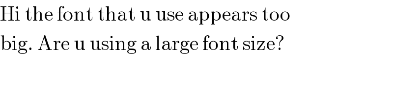 Hi the font that u use appears too  big. Are u using a large font size?  