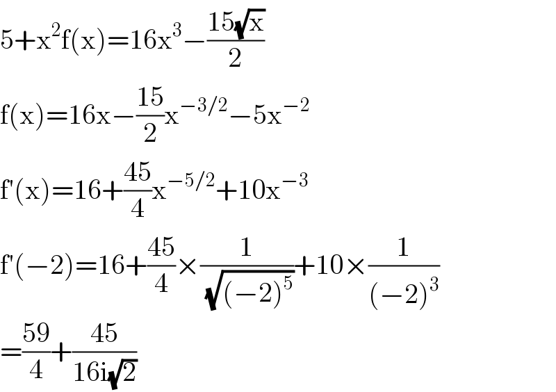 5+x^2 f(x)=16x^3 −((15(√x))/2)  f(x)=16x−((15)/2)x^(−3/2) −5x^(−2)   f′(x)=16+((45)/4)x^(−5/2) +10x^(−3)   f′(−2)=16+((45)/4)×(1/(√((−2)^5 )))+10×(1/((−2)^3 ))  =((59)/4)+((45)/(16i(√2)))  