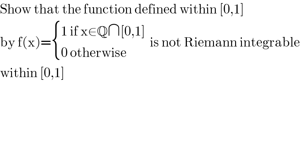 Show that the function defined within [0,1]  by f(x)= { ((1 if x∈Q∩[0,1])),((0 otherwise)) :}  is not Riemann integrable  within [0,1]  