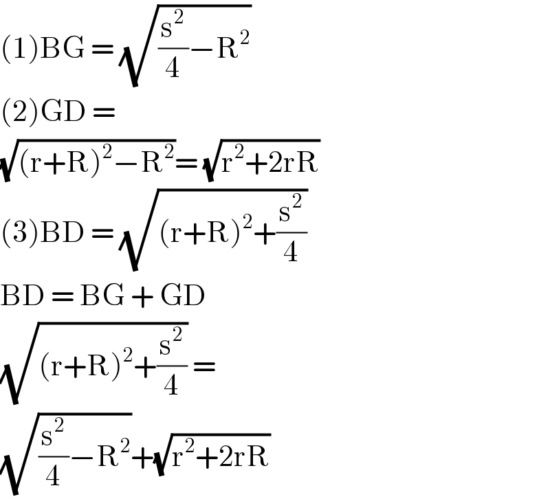 (1)BG = (√((s^2 /4)−R^2 ))  (2)GD =  (√((r+R)^2 −R^2 ))= (√(r^2 +2rR))  (3)BD = (√((r+R)^2 +(s^2 /4)))  BD = BG + GD  (√((r+R)^2 +(s^2 /4))) =  (√((s^2 /4)−R^2 ))+(√(r^2 +2rR))   