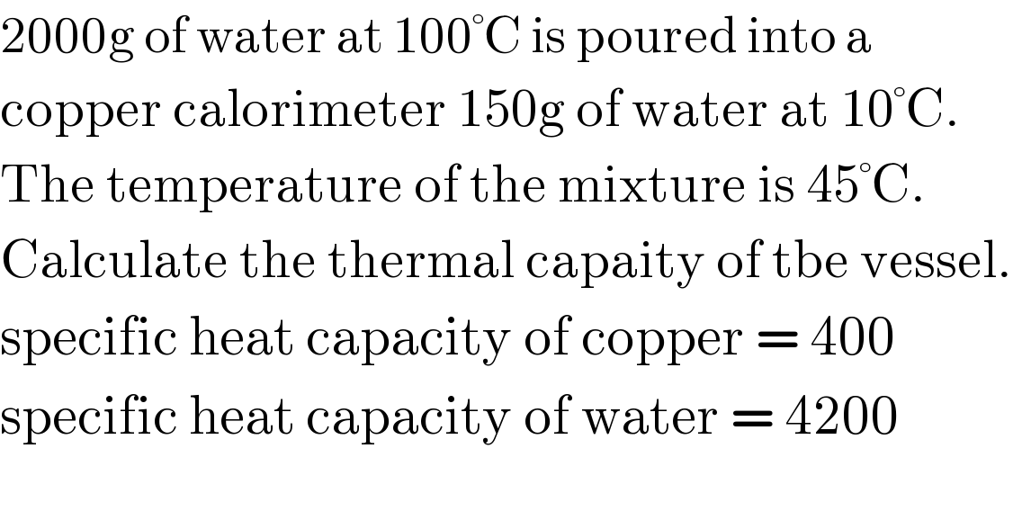 2000g of water at 100°C is poured into a   copper calorimeter 150g of water at 10°C.  The temperature of the mixture is 45°C.  Calculate the thermal capaity of tbe vessel.  specific heat capacity of copper = 400  specific heat capacity of water = 4200  