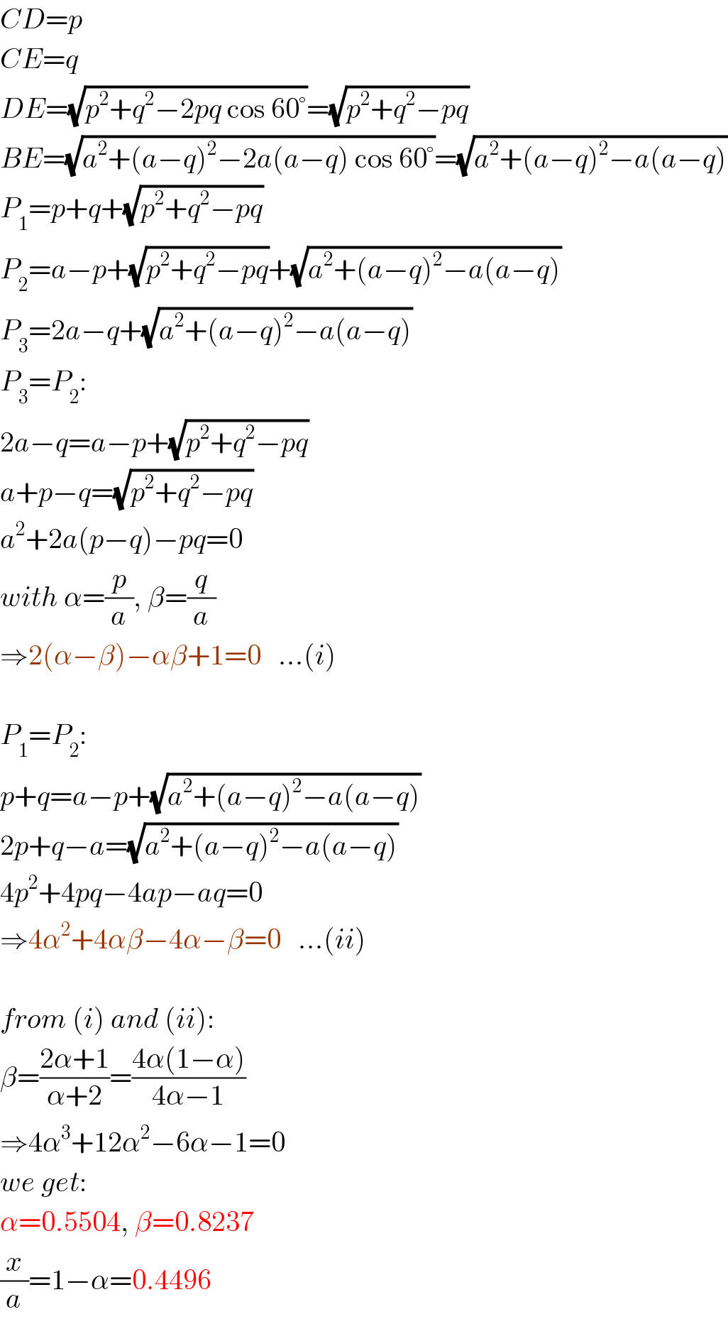 CD=p  CE=q  DE=(√(p^2 +q^2 −2pq cos 60°))=(√(p^2 +q^2 −pq))  BE=(√(a^2 +(a−q)^2 −2a(a−q) cos 60°))=(√(a^2 +(a−q)^2 −a(a−q)))  P_1 =p+q+(√(p^2 +q^2 −pq))  P_2 =a−p+(√(p^2 +q^2 −pq))+(√(a^2 +(a−q)^2 −a(a−q)))  P_3 =2a−q+(√(a^2 +(a−q)^2 −a(a−q)))  P_3 =P_2 :  2a−q=a−p+(√(p^2 +q^2 −pq))  a+p−q=(√(p^2 +q^2 −pq))  a^2 +2a(p−q)−pq=0  with α=(p/a), β=(q/a)  ⇒2(α−β)−αβ+1=0   ...(i)    P_1 =P_2 :  p+q=a−p+(√(a^2 +(a−q)^2 −a(a−q)))  2p+q−a=(√(a^2 +(a−q)^2 −a(a−q)))  4p^2 +4pq−4ap−aq=0  ⇒4α^2 +4αβ−4α−β=0   ...(ii)    from (i) and (ii):  β=((2α+1)/(α+2))=((4α(1−α))/(4α−1))  ⇒4α^3 +12α^2 −6α−1=0  we get:  α=0.5504, β=0.8237  (x/a)=1−α=0.4496  