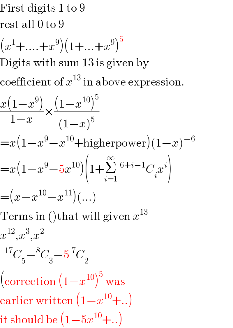 First digits 1 to 9  rest all 0 to 9  (x^1 +....+x^9 )(1+...+x^9 )^5   Digits with sum 13 is given by  coefficient of x^(13)  in above expression.  ((x(1−x^9 ))/(1−x))×(((1−x^(10) )^5 )/((1−x)^5 ))  =x(1−x^9 −x^(10) +higherpower)(1−x)^(−6)   =x(1−x^9 −5x^(10) )(1+Σ_(i=1) ^∞  ^(6+i−1) C_i x^i )  =(x−x^(10) −x^(11) )(...)  Terms in ()that will given x^(13 )    x^(12) ,x^3 ,x^2     ^(17) C_5 −^8 C_3 −5 ^7 C_2   (correction (1−x^(10) )^5  was  earlier written (1−x^(10) +..)  it should be (1−5x^(10) +..)  