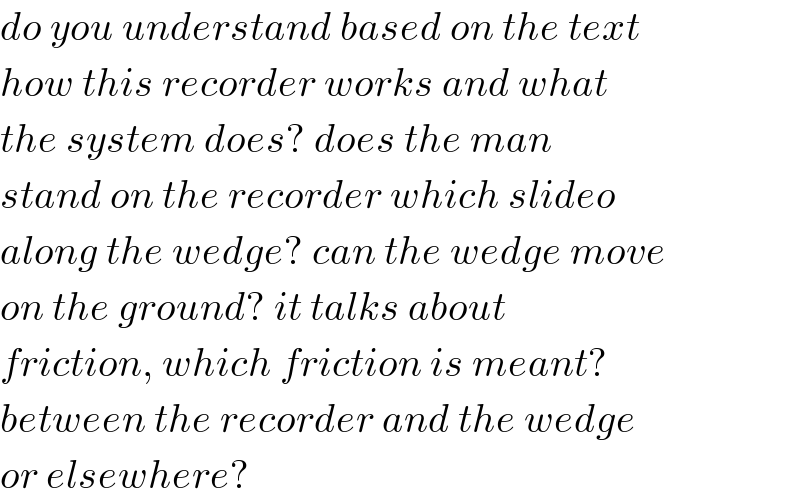 do you understand based on the text  how this recorder works and what  the system does? does the man  stand on the recorder which slideo  along the wedge? can the wedge move  on the ground? it talks about  friction, which friction is meant?  between the recorder and the wedge  or elsewhere?  