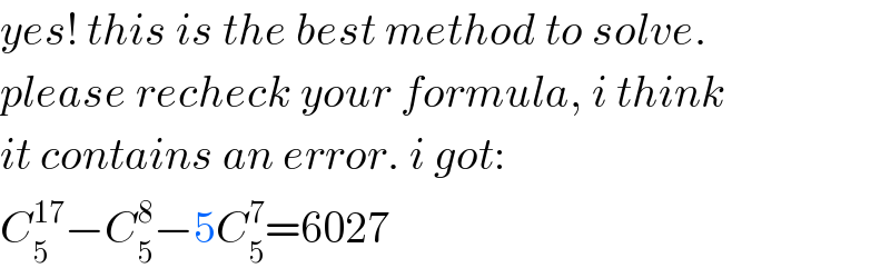 yes! this is the best method to solve.  please recheck your formula, i think  it contains an error. i got:  C_5 ^(17) −C_5 ^8 −5C_5 ^7 =6027  