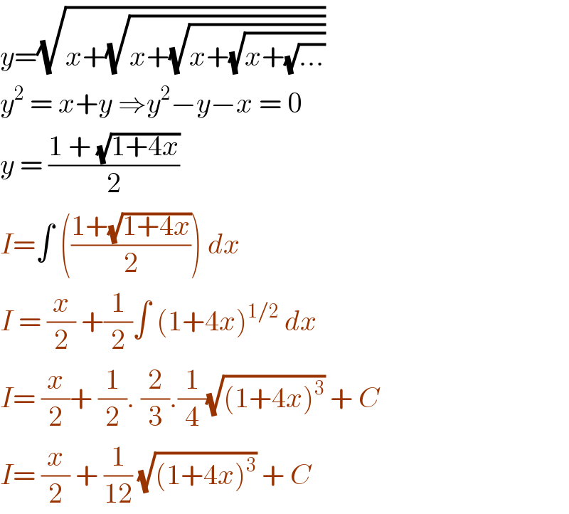 y=(√(x+(√(x+(√(x+(√(x+(√(...))))))))))   y^2  = x+y ⇒y^2 −y−x = 0  y = ((1 + (√(1+4x)))/2)  I=∫ (((1+(√(1+4x)))/2)) dx   I = (x/2) +(1/2)∫ (1+4x)^(1/2)  dx   I= (x/2)+ (1/2). (2/3).(1/4)(√((1+4x)^3 )) + C   I= (x/2) + (1/(12)) (√((1+4x)^3 )) + C   