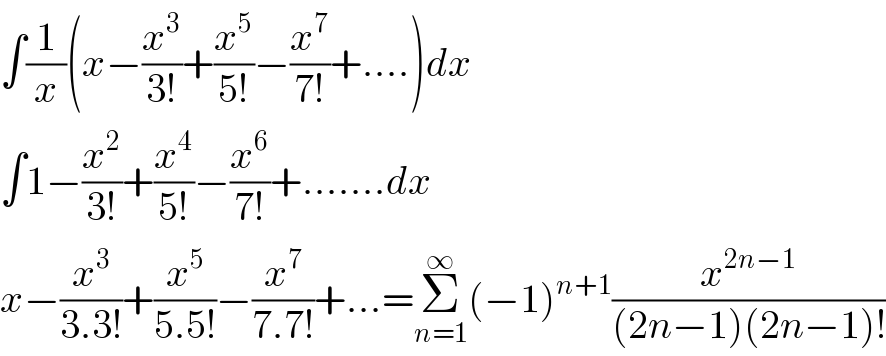 ∫(1/x)(x−(x^3 /(3!))+(x^5 /(5!))−(x^7 /(7!))+....)dx  ∫1−(x^2 /(3!))+(x^4 /(5!))−(x^6 /(7!))+.......dx  x−(x^3 /(3.3!))+(x^5 /(5.5!))−(x^7 /(7.7!))+...=Σ_(n=1) ^∞ (−1)^(n+1) (x^(2n−1) /((2n−1)(2n−1)!))  