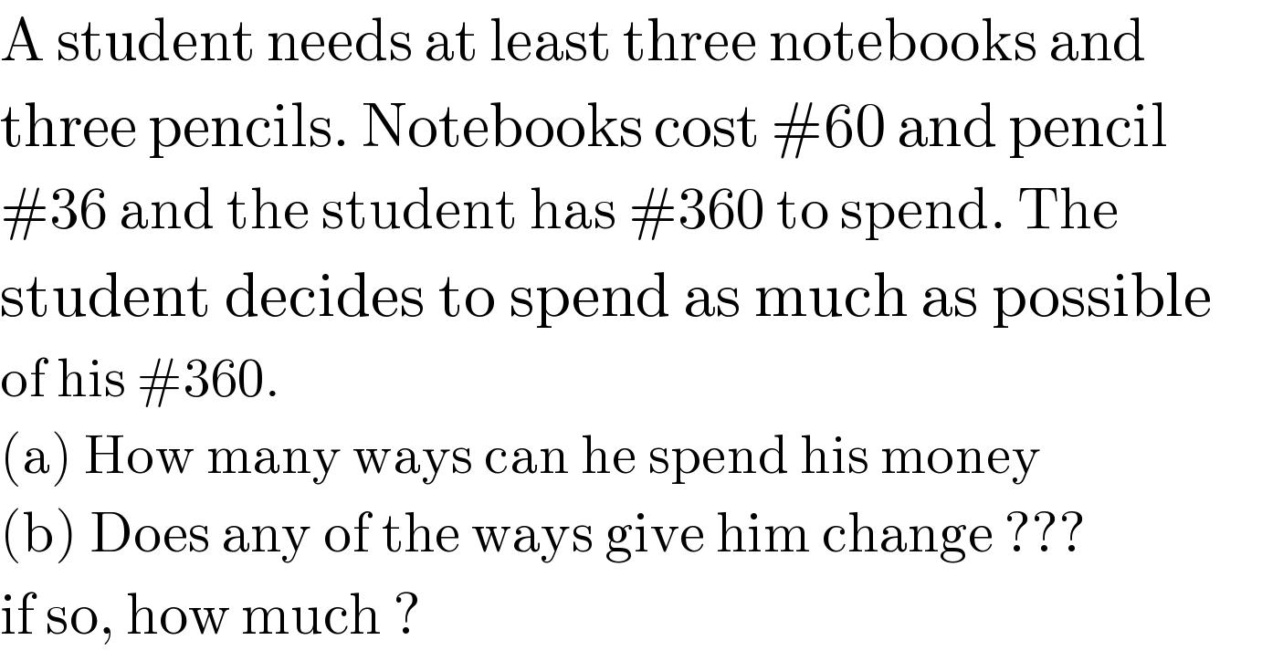 A student needs at least three notebooks and  three pencils. Notebooks cost #60 and pencil  #36 and the student has #360 to spend. The  student decides to spend as much as possible  of his #360.  (a) How many ways can he spend his money  (b) Does any of the ways give him change ???  if so, how much ?  