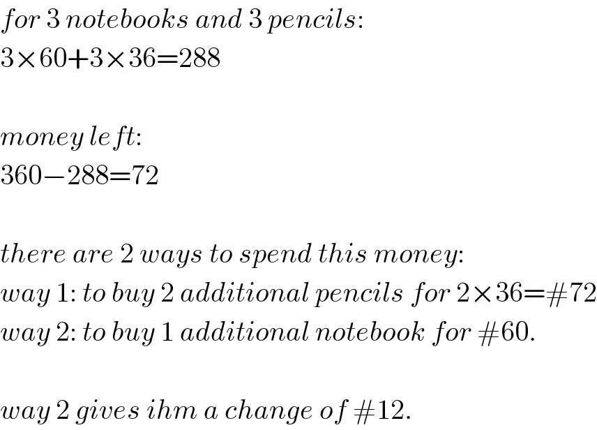 for 3 notebooks and 3 pencils:  3×60+3×36=288    money left:  360−288=72    there are 2 ways to spend this money:  way 1: to buy 2 additional pencils for 2×36=#72  way 2: to buy 1 additional notebook for #60.    way 2 gives ihm a change of #12.  