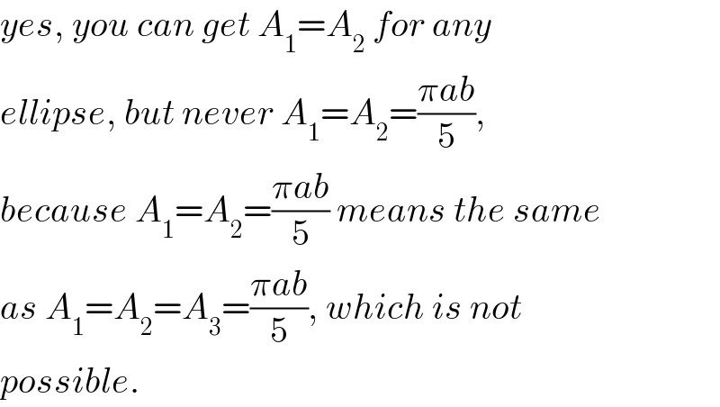 yes, you can get A_1 =A_2  for any  ellipse, but never A_1 =A_2 =((πab)/5),  because A_1 =A_2 =((πab)/5) means the same  as A_1 =A_2 =A_3 =((πab)/5), which is not  possible.  