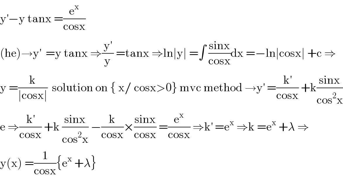 y^′ −y tanx =(e^x /(cosx))  (he)→y^′   =y tanx ⇒(y^′ /y) =tanx ⇒ln∣y∣ =∫ ((sinx)/(cosx))dx =−ln∣cosx∣ +c ⇒  y =(k/(∣cosx∣))  solution on { x/ cosx>0} mvc method →y^′  =(k^′ /(cosx)) +k((sinx)/(cos^2 x))  e ⇒(k^′ /(cosx)) +k ((sinx)/(cos^2 x)) −(k/(cosx))×((sinx)/(cosx)) =(e^x /(cosx)) ⇒k^′  =e^x  ⇒k =e^x  +λ ⇒  y(x) =(1/(cosx)){e^x  +λ}  