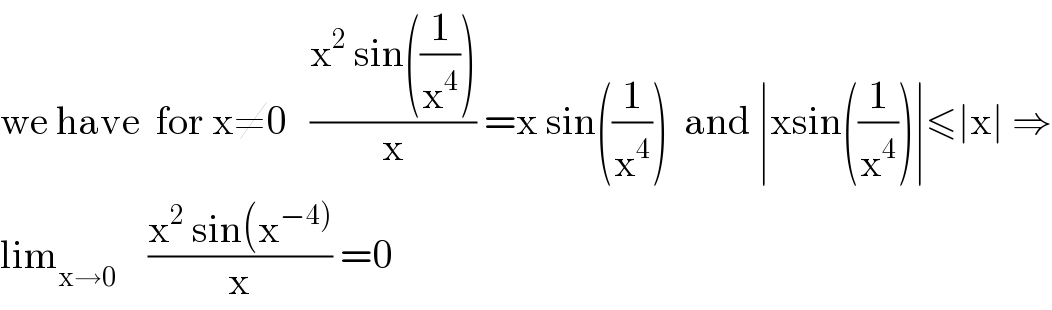 we have  for x≠0   ((x^2  sin((1/x^4 )))/x) =x sin((1/x^4 ))  and ∣xsin((1/x^4 ))∣≤∣x∣ ⇒  lim_(x→0)     ((x^2  sin(x^(−4)) )/x) =0  