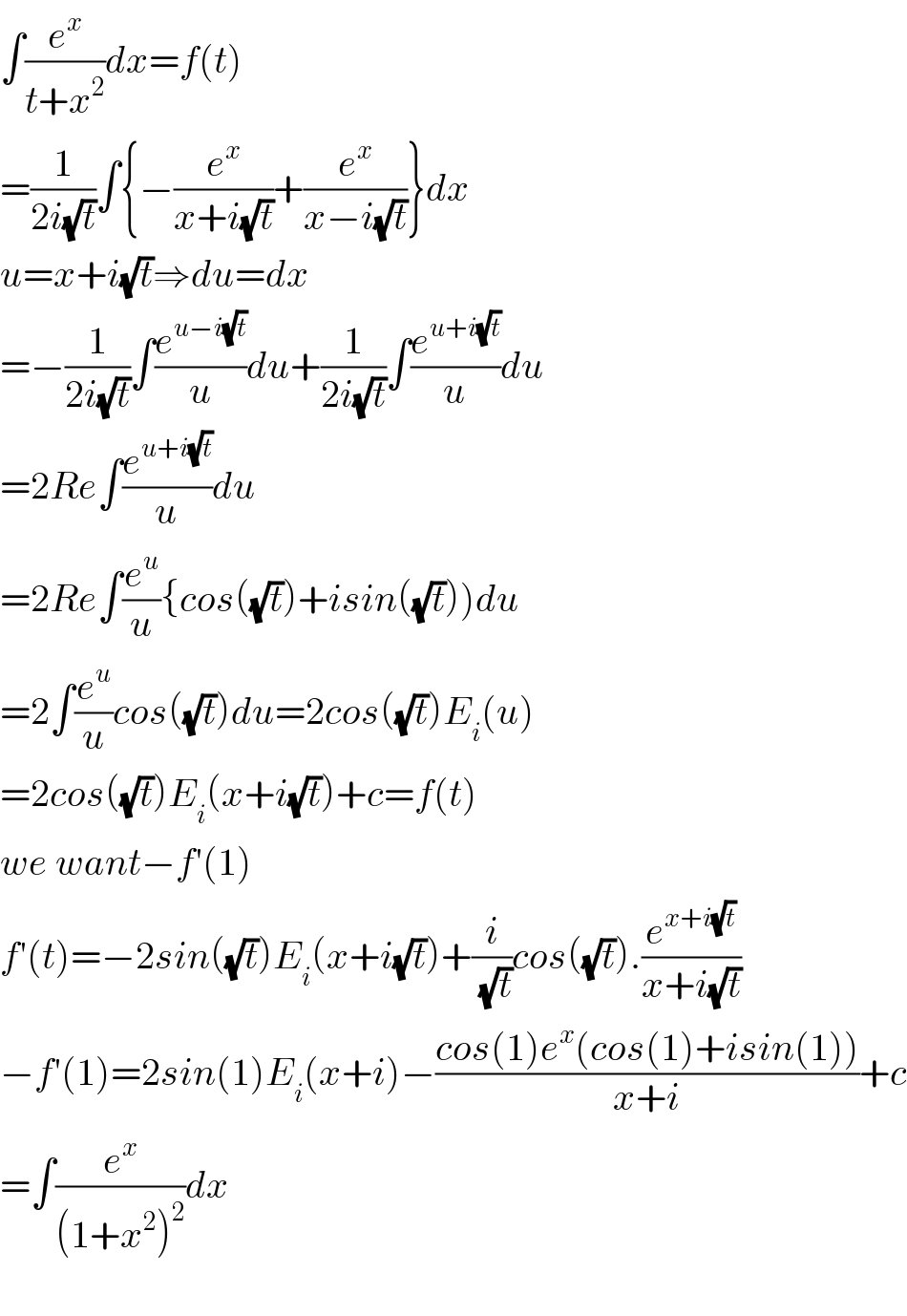 ∫(e^x /(t+x^2 ))dx=f(t)  =(1/(2i(√t)))∫{−(e^x /(x+i(√t)))+(e^x /(x−i(√t)))}dx  u=x+i(√t)⇒du=dx  =−(1/(2i(√t)))∫(e^(u−i(√t)) /u)du+(1/(2i(√t)))∫(e^(u+i(√t)) /u)du  =2Re∫(e^(u+i(√t)) /u)du  =2Re∫(e^u /u){cos((√t))+isin((√t)))du  =2∫(e^u /u)cos((√t))du=2cos((√t))E_i (u)  =2cos((√t))E_i (x+i(√t))+c=f(t)  we want−f′(1)  f′(t)=−2sin((√t))E_i (x+i(√t))+(i/(√t))cos((√t)).(e^(x+i(√t)) /(x+i(√t)))  −f′(1)=2sin(1)E_i (x+i)−((cos(1)e^x (cos(1)+isin(1)))/(x+i))+c  =∫(e^x /((1+x^2 )^2 ))dx    
