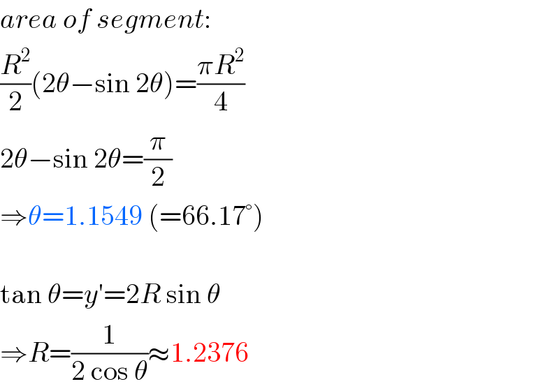 area of segment:  (R^2 /2)(2θ−sin 2θ)=((πR^2 )/4)  2θ−sin 2θ=(π/2)  ⇒θ=1.1549 (=66.17°)    tan θ=y′=2R sin θ  ⇒R=(1/(2 cos θ))≈1.2376  