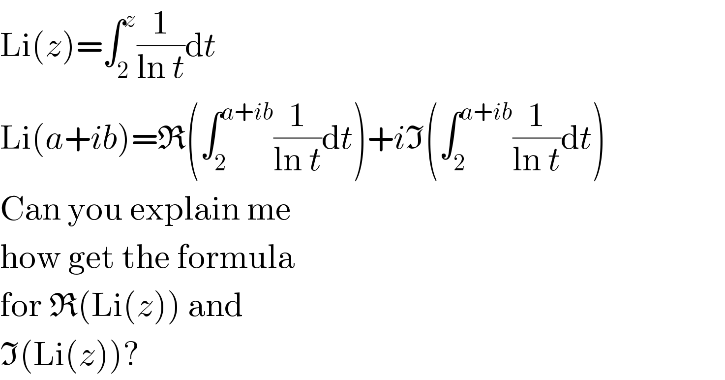 Li(z)=∫_2 ^z (1/(ln t))dt  Li(a+ib)=R(∫_2 ^(a+ib) (1/(ln t))dt)+iI(∫_2 ^(a+ib) (1/(ln t))dt)  Can you explain me  how get the formula  for R(Li(z)) and  I(Li(z))?  