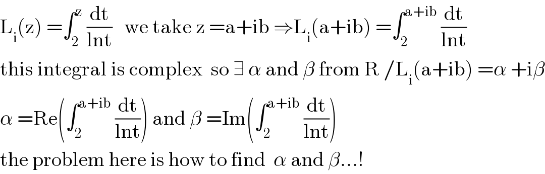 L_i (z) =∫_2 ^z  (dt/(lnt))   we take z =a+ib ⇒L_i (a+ib) =∫_2 ^(a+ib)  (dt/(lnt))  this integral is complex  so ∃ α and β from R /L_i (a+ib) =α +iβ  α =Re(∫_2 ^(a+ib)  (dt/(lnt))) and β =Im(∫_2 ^(a+ib)  (dt/(lnt)))  the problem here is how to find  α and β...!  