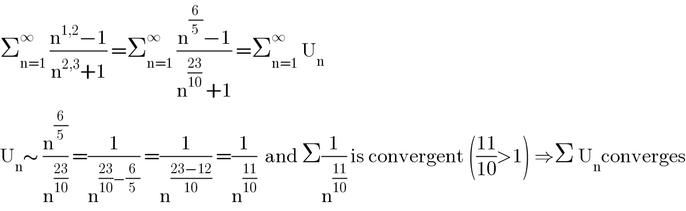 Σ_(n=1) ^∞  ((n^(1,2) −1)/(n^(2,3) +1)) =Σ_(n=1) ^∞  ((n^(6/5) −1)/(n^((23)/(10))  +1)) =Σ_(n=1) ^∞  U_n   U_n ∼ (n^(6/5) /n^((23)/(10)) ) =(1/n^(((23)/(10))−(6/5)) ) =(1/n^((23−12)/(10)) ) =(1/n^((11)/(10)) )  and Σ(1/n^((11)/(10)) ) is convergent (((11)/(10))>1) ⇒Σ U_n converges  
