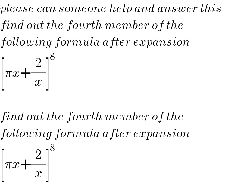 please can someone help and answer this  find out the fourth member of the  following formula after expansion  [πx+(2/x)]^8     find out the fourth member of the  following formula after expansion  [πx+(2/x)]^8   
