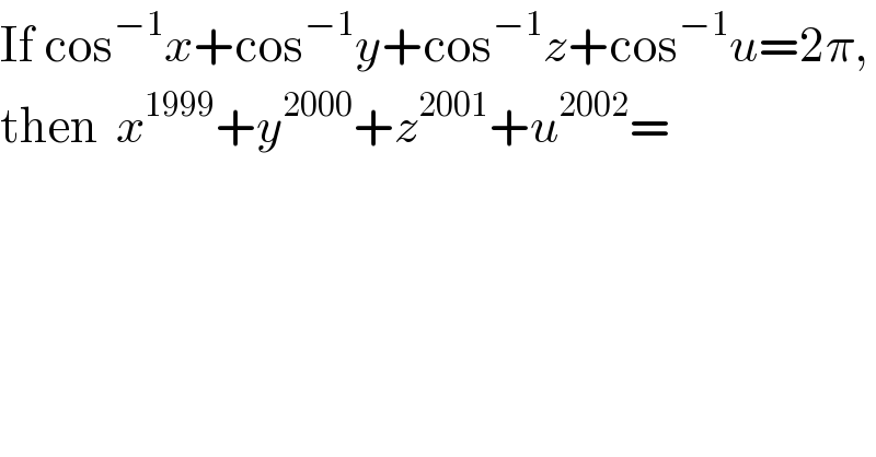 If cos^(−1) x+cos^(−1) y+cos^(−1) z+cos^(−1) u=2π,  then  x^(1999) +y^(2000) +z^(2001) +u^(2002) =  