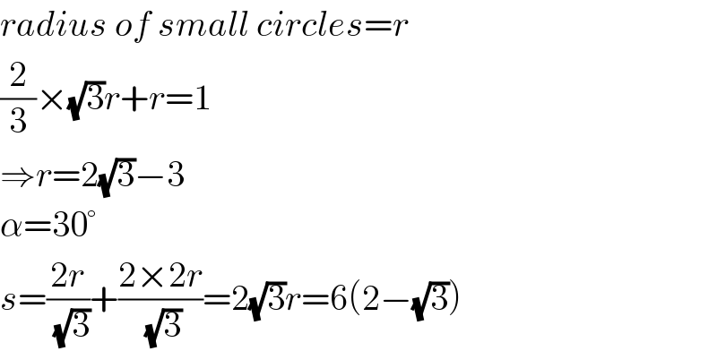 radius of small circles=r  (2/3)×(√3)r+r=1  ⇒r=2(√3)−3  α=30°  s=((2r)/(√3))+((2×2r)/(√3))=2(√3)r=6(2−(√3))  
