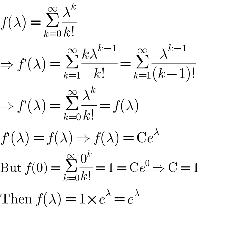 f(λ) = Σ_(k=0) ^∞ (λ^k /(k!))  ⇒ f′(λ) = Σ_(k=1) ^∞ ((kλ^(k−1) )/(k!)) = Σ_(k=1) ^∞ (λ^(k−1) /((k−1)!))  ⇒ f′(λ) = Σ_(k=0) ^∞ (λ^k /(k!)) = f(λ)  f′(λ) = f(λ) ⇒ f(λ) = Ce^λ   But f(0) = Σ_(k=0) ^∞ (0^k /(k!)) = 1 = Ce^0  ⇒ C = 1  Then f(λ) = 1×e^λ  = e^λ     