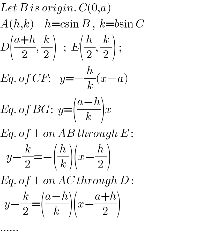 Let B is origin. C(0,a)  A(h,k)     h=csin B ,  k=bsin C  D(((a+h)/2), (k/2))   ;  E((h/2), (k/2)) ;  Eq. of CF:    y=−(h/k)(x−a)  Eq. of BG:  y=(((a−h)/k))x  Eq. of ⊥ on AB through E :     y−(k/2)=−((h/k))(x−(h/2))  Eq. of ⊥ on AC through D :    y−(k/2)=(((a−h)/k))(x−((a+h)/2))  ......  