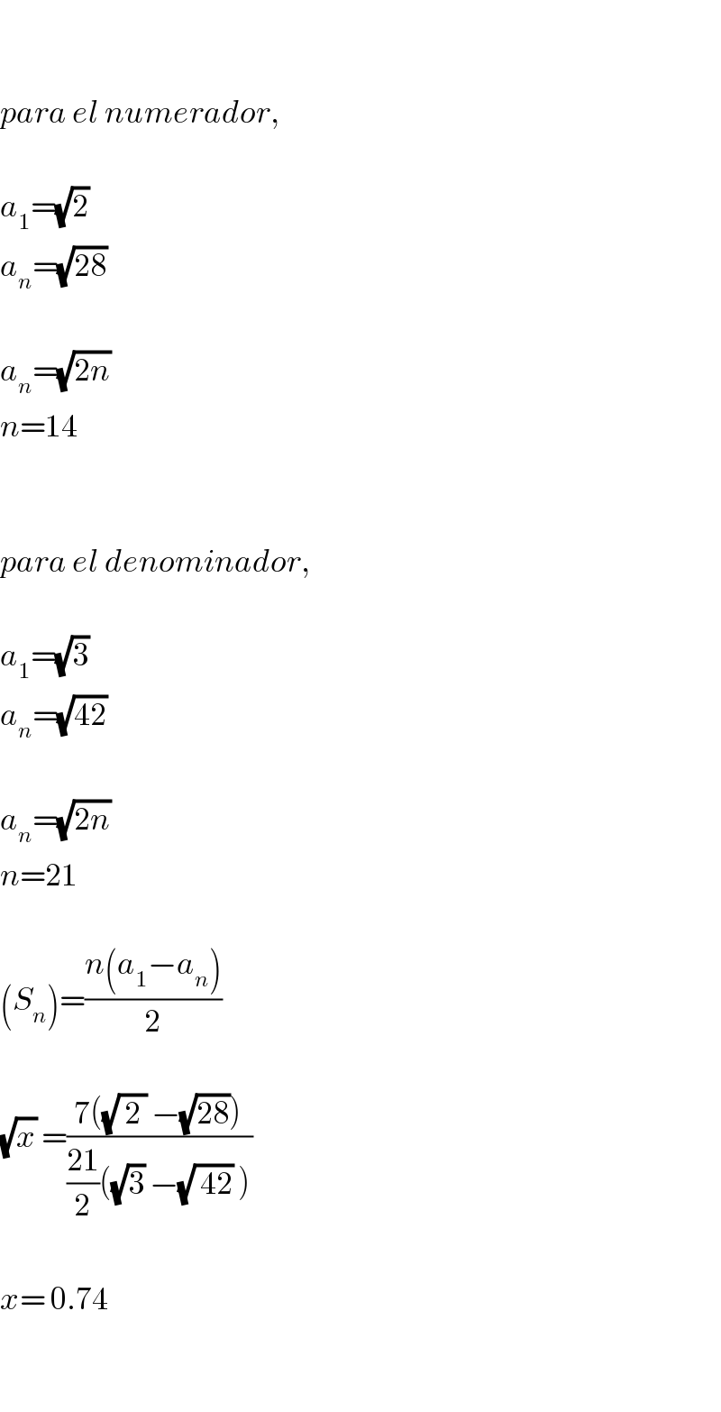     para el numerador,    a_1 =(√2)  a_n =(√(28))    a_n =(√(2n))  n=14      para el denominador,    a_1 =(√3)  a_n =(√(42))    a_n =(√(2n))  n=21    (S_n )=((n(a_1 −a_n ))/2)    (√x) =((7((√( 2 )) −(√(28))))/(((21)/2)((√3) −(√( 42)) )))    x= 0.74    