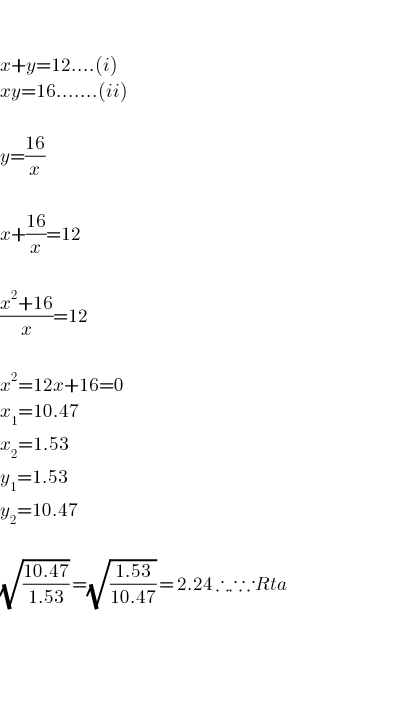     x+y=12....(i)  xy=16.......(ii)    y=((16)/x)    x+((16)/x)=12    ((x^2 +16)/x)=12    x^2 =12x+16=0  x_1 =10.47  x_2 =1.53  y_1 =1.53  y_2 =10.47    (√((10.47)/(1.53))) =(√((1.53)/(10.47))) = 2.24 ∴∴∵Rta        