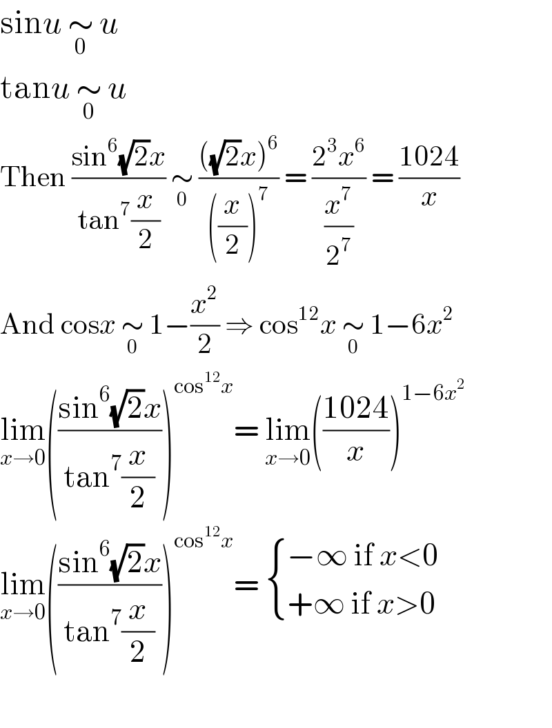 sinu ∼_0  u  tanu ∼_0  u  Then ((sin^6 (√2)x)/(tan^7 (x/2))) ∼_0  ((((√2)x)^6 )/(((x/2))^7 )) = ((2^3 x^6 )/(x^7 /2^7 )) = ((1024)/x)  And cosx ∼_0  1−(x^2 /2) ⇒ cos^(12) x ∼_0  1−6x^2   lim_(x→0) (((sin^6 (√2)x)/(tan^7 (x/2))))^(cos^(12) x) = lim_(x→0) (((1024)/x))^(1−6x^2 )   lim_(x→0) (((sin^6 (√2)x)/(tan^7 (x/2))))^(cos^(12) x) =  { ((−∞ if x<0)),((+∞ if x>0)) :}    