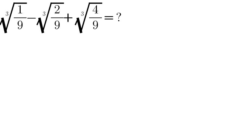((1/9))^(1/3) −((2/9))^(1/3) + ((4/9))^(1/3)  = ?  