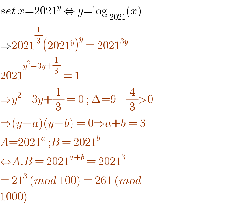 set x=2021^y  ⇔ y=log _(2021) (x)  ⇒2021^(1/3) (2021^y )^y  = 2021^(3y)   2021^(y^2 −3y+(1/3))  = 1   ⇒y^2 −3y+(1/3) = 0 ; Δ=9−(4/3)>0   ⇒(y−a)(y−b) = 0⇒a+b = 3  A=2021^a  ;B = 2021^b   ⇔A.B = 2021^(a+b)  = 2021^3   = 21^3  (mod 100) = 261 (mod  1000)  