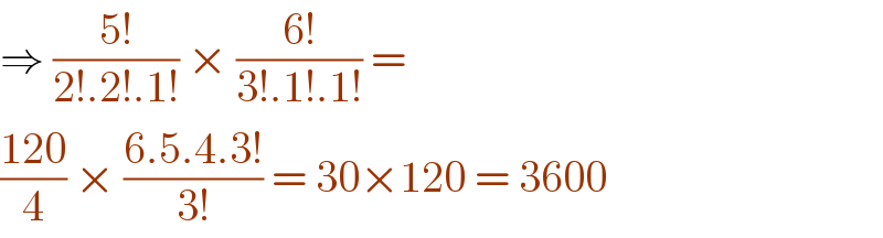 ⇒ ((5!)/(2!.2!.1!)) × ((6!)/(3!.1!.1!)) =   ((120)/4) × ((6.5.4.3!)/(3!)) = 30×120 = 3600  