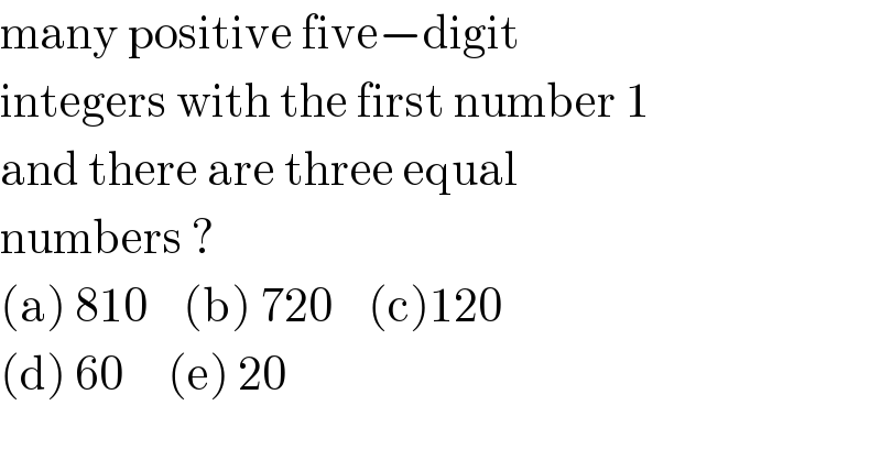 many positive five−digit  integers with the first number 1  and there are three equal  numbers ?  (a) 810    (b) 720    (c)120  (d) 60     (e) 20  