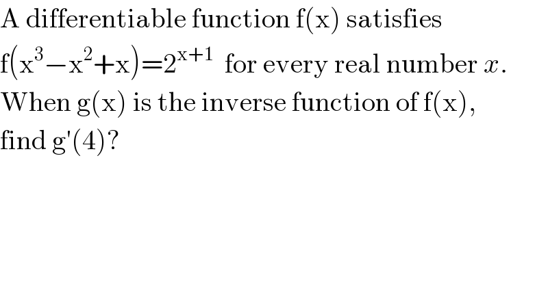 A differentiable function f(x) satisfies  f(x^3 −x^2 +x)=2^(x+1)   for every real number x.  When g(x) is the inverse function of f(x),  find g′(4)?  