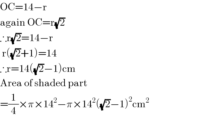 OC=14−r  again OC=r(√2)  ∴r(√2)=14−r   r((√2)+1)=14  ∴r=14((√2)−1)cm  Area of shaded part  =(1/4)×π×14^2 −π×14^2 ((√2)−1)^2 cm^2   