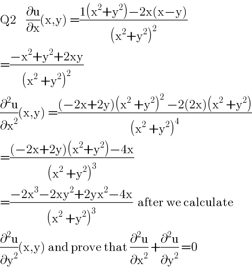 Q2    (∂u/∂x)(x,y) =((1(x^2 +y^2 )−2x(x−y))/((x^2 +y^2 )^2 ))  =((−x^2 +y^2 +2xy)/((x^2  +y^2 )^2 ))  (∂^2 u/∂x^2 )(x,y) =(((−2x+2y)(x^2  +y^2 )^2  −2(2x)(x^2  +y^2 ))/((x^2  +y^2 )^4 ))  =(((−2x+2y)(x^2 +y^2 )−4x)/((x^2  +y^2 )^3 ))  =((−2x^3 −2xy^2 +2yx^2 −4x)/((x^2  +y^2 )^3 ))  after we calculate  (∂^2 u/∂y^2 )(x,y) and prove that (∂^2 u/∂x^2 ) +(∂^2 u/∂y^2 ) =0  