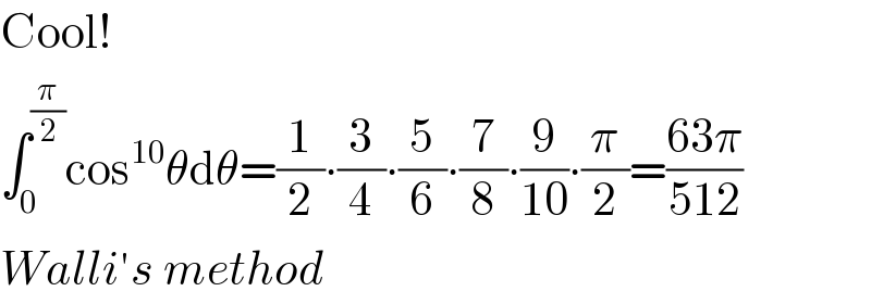 Cool!  ∫_0 ^(π/2) cos^(10) θdθ=(1/2)∙(3/4)∙(5/6)∙(7/8)∙(9/(10))∙(π/2)=((63π)/(512))  Walli′s method  