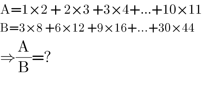A=1×2 + 2×3 +3×4+...+10×11  B=3×8 +6×12 +9×16+...+30×44  ⇒(A/B)=?  