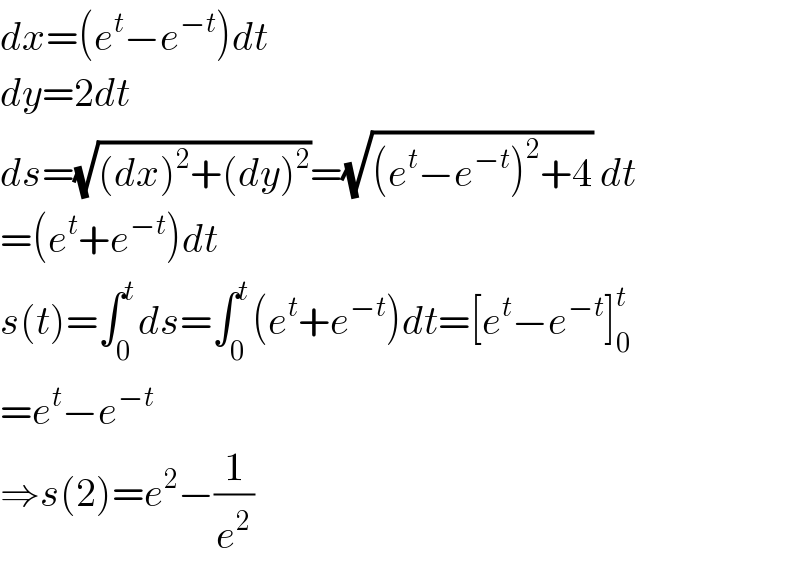 dx=(e^t −e^(−t) )dt  dy=2dt  ds=(√((dx)^2 +(dy)^2 ))=(√((e^t −e^(−t) )^2 +4)) dt  =(e^t +e^(−t) )dt  s(t)=∫_0 ^t ds=∫_0 ^t (e^t +e^(−t) )dt=[e^t −e^(−t) ]_0 ^t   =e^t −e^(−t)   ⇒s(2)=e^2 −(1/e^2 )  